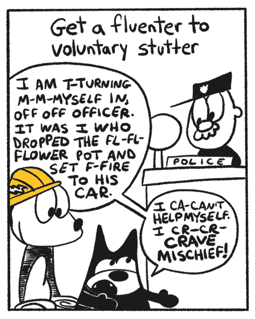 The narrator continues by saying “Get a flaunter to voluntary stutter”. In this panel, Franky Banky is wearing a construction hat with racing stripes. He is in a police station with the black cat from the second panel. The cat is confessing to a police officer saying “I am turn turning my my myself in, off off officer. It was I who dropped the fl fl flower pot and set fie fie fire to his car. I can’t help myself. I cr cr crave mischief!"